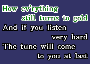 am mm in
And if you listen
very hard
The tune Will come

to you at last