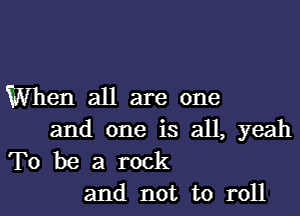 When all are one

and one is all, yeah
To be a rock
and not to roll