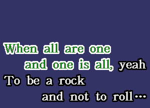 Wm aim
BE) Em, yeah
To be a rock
and not to roll.