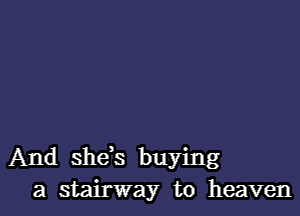 And shds buying
a stairway to heaven