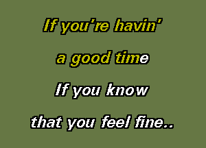 If you 're Izavin'

a good time

If you know

that you feel fine