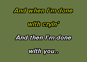 And when I'm done

with cryin '

And then I'm done

with you..