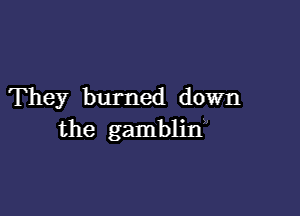 They burned down

the gamblin