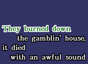 mm.

the gambliw house,
it died
With an awful sound