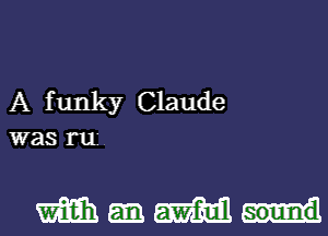 A funky Claude
was rui

mum