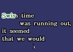 m time

was running out,

it seemed
that we would

1