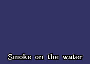 Smoke on the water