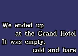 We ended up

at the Grand Hotel

It was empty,
cold and bare