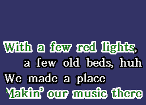 m a m m,
a few old beds, huh

We made a place

Wumm