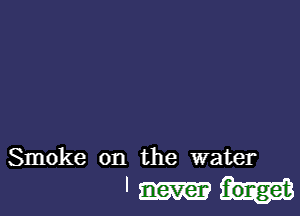 Smoke on the water
'3'. forget