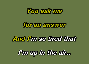 You ask me
for an answer

And I'm so tired that

I'm up in the air