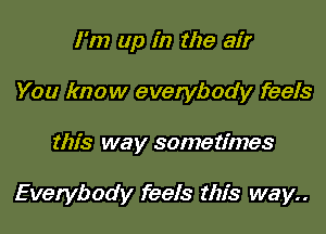 I'm up in the air
You know everybody feels

this way sometimes

Everybody feels this way..