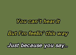 You can 't hear it

But I'm feelin' this way

Just because you say..