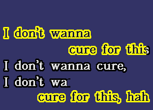 It

Me
I don,t wanna cure,
I don,t wa

mmm