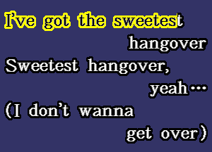 MMMW

Sweetest hangover,
yeah---
(I don,t wanna
get over)