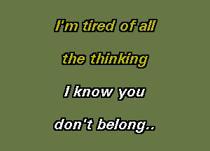 I'm tired of all
the thinking

I know you

don't belong..