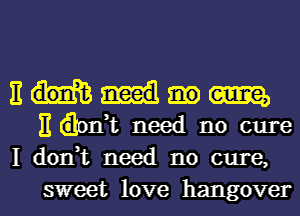 E tame,
E dank need no cure
I don,t need no cure,

sweet love hangover