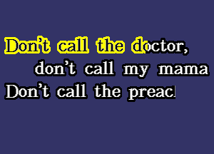 m i131? dkoctor,

don,t call my mama
Don,t call the preacJ