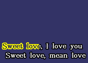 M Ma, I love you

Sweet love, mean love