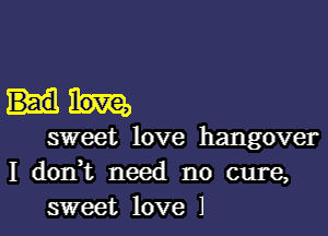 sweet love hangover
I don,t need no cure,
sweet love 1