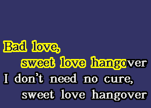 m hangover
I don,t need no cure,

sweet love hangover