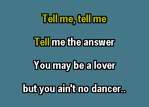 Tell me, tell me
Tell me the answer

You may be a lover

but you ain't no dancer..