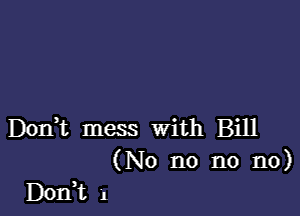 DonWL mess with Bill
(No n0 no no)
Don,t 1