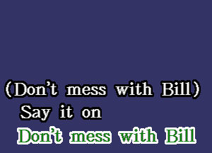 (Donhc mess With Bill)
Say it on

mm