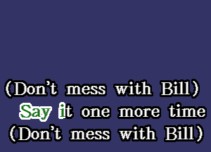 (Doni mess with Bill)
W It one more time
(Dorft mess With Bill)