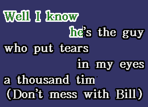 who put tears

in my eyes
a thousand tim
(Dom mess with Bill)