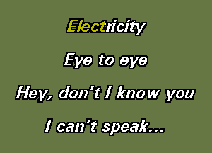 Electricity

Eye to eye

Hey, don't I know you

I can 't speak...