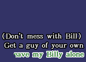 (Donhc mess With Bill)
Get a guy of your own