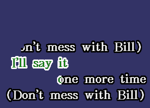 Jn t mess with Bill)

mmm

(one more time
(Dorft mess With Bill)