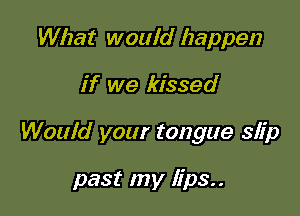 What would happen

if we kissed

Would your tongue slip

past my lips..