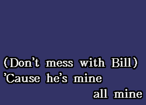 (Don,t mess With Bill)
Cause he s mine
all mine