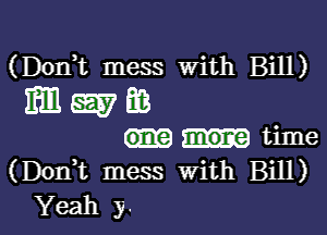 (Don,t mess with Bill)
mm W as

time
(Doni mess With Bill)
Yeah y.