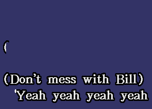 (

(DonWL mess With Bill)
'Yeah yeah yeah yeah