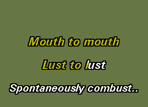 Mouth to mouth

Last to lust

Spontaneously combust