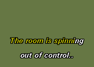 The room is spinning

out of control