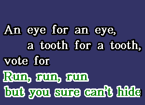 An eye for an eye,
a tooth for a tooth,
vote for

Hm
Mmumm