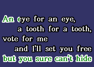 m Gaye for an eye,
a tooth for a tooth,
vote for me

and 111 set you free

Mmumm