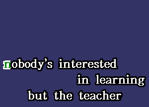 Eobodjfs interested
in learning
but the teacher