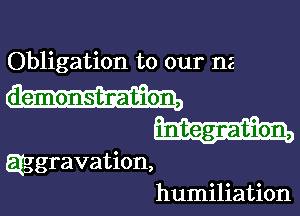 Obligation to our n2

demonstration,

aggravation,
humiliation