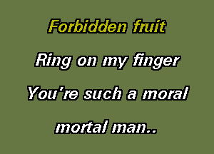 Forbidden fmit

Ring on my finger

You 're such a moral

mattal man..