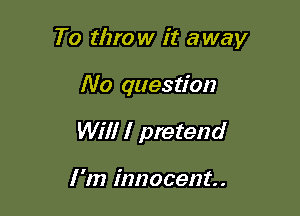 To throw it away

No question
Will I pretend

I 'm innocent.