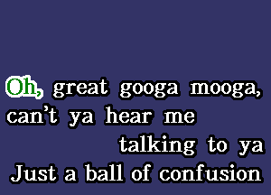 CD339 great googa mooga,

can,t ya hear me
talking to ya
Just a ball of confusion