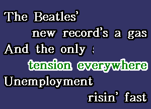 The Beatles,
new record,s a gas
And the only .'

tension everywhere

Unemployment
risin, f ast