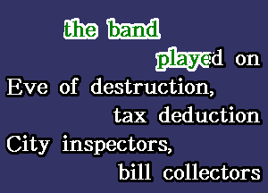 Eve of destruction,

tax deduction
City inspectors,
bill collectors