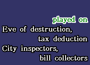 lullam

Eve of destruction,

tax deduction
City inspectors,
bill collectors