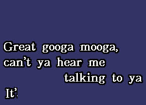 Great googa mooga,

can,t ya hear me
talking to ya

113.